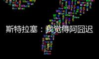 斯特拉塞：我觉得阿囧迟早会回米兰	�，但没想到会是今年