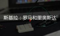 斯基拉	：罗马和里奥斯达成原则性协议，准备报价2300万欧