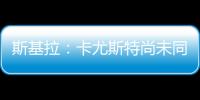 斯基拉
：卡尤斯特尚未同意加盟贝西克塔斯

，他收到水晶宫的报价