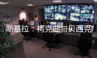 斯基拉：柯克曲与贝西克塔斯达成口头协议�，合同至2029年