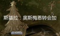 斯基拉	
：奥斯梅恩转会加拉塔萨雷交易陷入停滞，付款条件存在问题