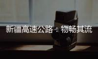 新疆高速公路：物畅其流 人悦其行