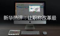 新华热评
：让职称改革最大限度激发“人才红利”