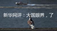 新华网评：大国眼界
，了不起！