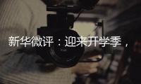 新华微评
：迎来开学季	，成长再出发