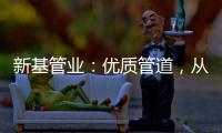 新基管业
	：优质管道，从选择优质原料开始