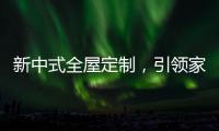 新中式全屋定制，引领家居新时尚！