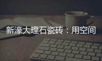 新濠大理石瓷砖�：用空间抒写爱意，尽情享「爱」每一刻