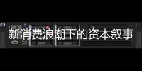 新消费浪潮下的资本叙事能持续吗？