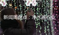 新闻周盘点：净水器行业一周十大热点新闻