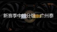 新赛季中超分组	：广州泰山A组 国安入B组