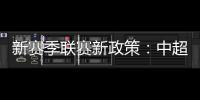 新赛季联赛新政策：中超将取消U23政策