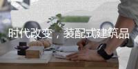 时代改变�	，装配式建筑品牌应改变发展模式