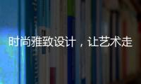 时尚雅致设计，让艺术走进生活