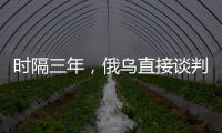 时隔三年，俄乌直接谈判重启