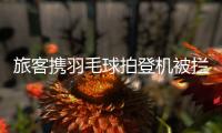 旅客携羽毛球拍登机被拦下，吉祥航空
：可能是尺寸超过航司规定