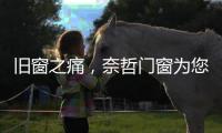 旧窗之痛
，奈哲门窗为您焕新解忧