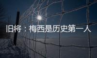 旧将：梅西是历史第一人！说埃斯特旺是小梅西欠妥！