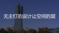 无主灯的设计让空间的层次更好
，更舒服