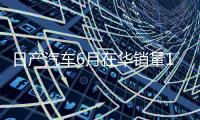 日产汽车6月在华销量15个月来首次增长，同比增加1.9%至53843辆