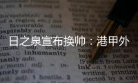 日之泉宣布换帅�：港甲外教即将上任 曹阳被取代