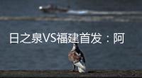 日之泉VS福建首发：阿瓦搭Lei纳尔多 尹鸿Bo压阵