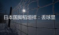 日本国脚稻垣祥
：丢球显示出我们还有很多不成熟的地方