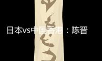 日本vs中国香港：陈晋一、安永佳首发，相马勇纪、川边骏出战