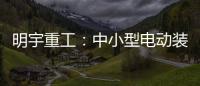 明宇重工：中小型电动装载机领域的王者