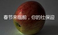 春节来临前，你的社保迎来2个变化