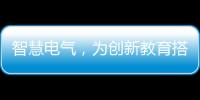 智慧电气，为创新教育搭建梦想舞台