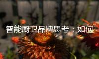 智能厨卫品牌思考：如何与门店建立健康盈利模式?