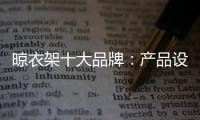 晾衣架十大品牌：产品设计需以消费者为中心