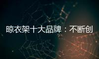 晾衣架十大品牌
：不断创新不断发展 做好战略布局
