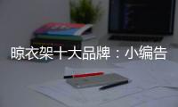 晾衣架十大品牌
：小编告诉你晾衣架选购技巧