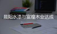 晨阳水漆与富煌木业达成战略合作�，共筑人类绿色生活空间!