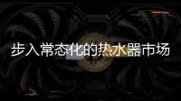 步入常态化的热水器市场，主流品牌正在收割红利
