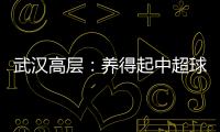 武汉高层	：养得起中超球队 奋战75天绝不留遗憾