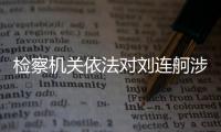 检察机关依法对刘连舸涉嫌受贿�、违法发放贷款案提起公诉