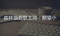 森林狼夏联主帅：期望小香农成为头号得分手 也很想看他防守表现
