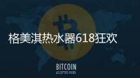 格美淇热水器618狂欢活动劲爆开启！FUN肆嗨go，优惠超你所想！