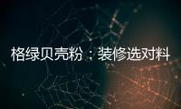 格绿贝壳粉
：装修选对料	，不花冤枉钱