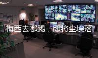 梅西去哪踢，即将尘埃落定
�！