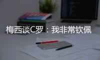 梅西谈C罗	：我非常钦佩他取得的生涯成就，他仍在最高水平竞争