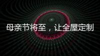 母亲节将至，让全屋定制给母亲最长久的爱!