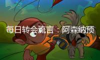 每日转会流言	：阿森纳预计与哲凯赖什签约5年
，迪亚斯决心加盟巴萨
