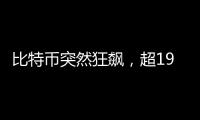 比特币突然狂飙，超19万人爆仓
�！