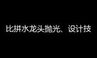 比拼水龙头抛光、设计技能 助推址山水暖卫浴五金产业发展
