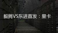 毅腾VS东进首发：里卡多宋泰林对决 老熟人碰面