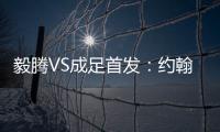 毅腾VS成足首发：约翰森奥托冲锋 罗德里格压阵